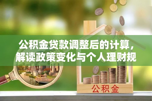 信赖公积金贷款调整后的计算，解读政策变化与个人理财规划