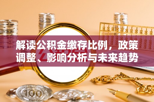 信赖解读公积金缴存比例，政策调整、影响分析与未来趋势