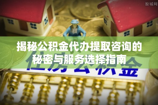 信赖揭秘公积金代办提取咨询的秘密与服务选择指南