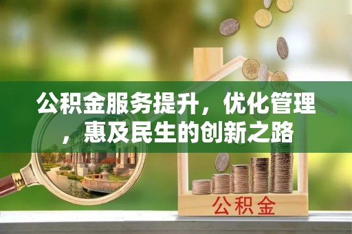 信赖公积金服务提升，优化管理，惠及民生的创新之路