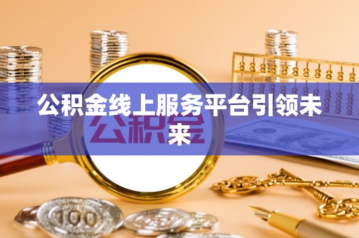 信赖公积金线上服务平台引领未来