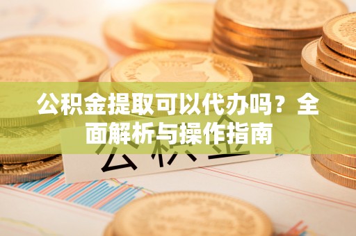 信赖公积金提取可以代办吗？全面解析与操作指南