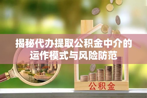 信赖揭秘代办提取公积金中介的运作模式与风险防范