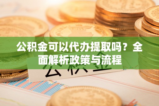 信赖公积金可以代办提取吗？全面解析政策与流程