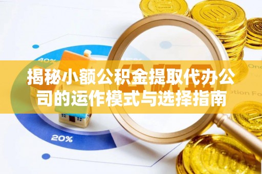 信赖揭秘小额公积金提取代办公司的运作模式与选择指南