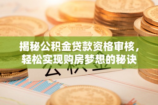 信赖揭秘公积金贷款资格审核，轻松实现购房梦想的秘诀