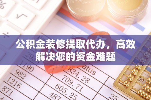 信赖公积金装修提取代办，高效解决您的资金难题