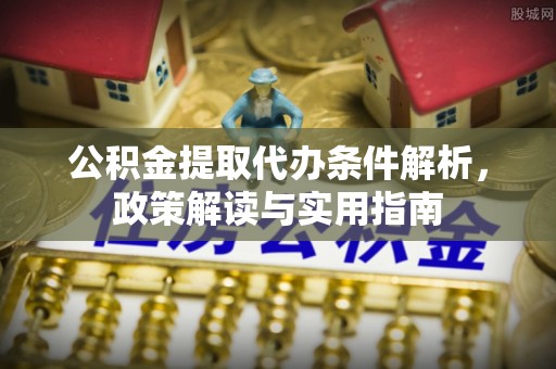 信赖公积金提取代办条件解析，政策解读与实用指南