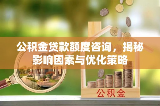 信赖公积金贷款额度咨询，揭秘影响因素与优化策略