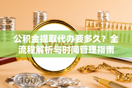 信赖公积金提取代办要多久？全流程解析与时间管理指南