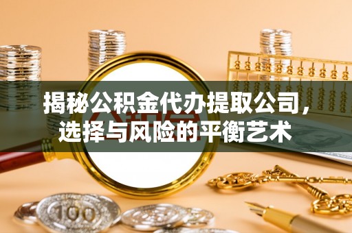 信赖揭秘公积金代办提取公司，选择与风险的平衡艺术