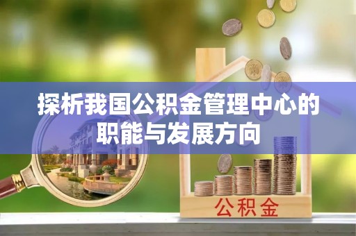 信赖探析我国公积金管理中心的职能与发展方向