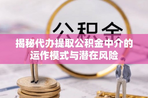 信赖揭秘代办提取公积金中介的运作模式与潜在风险