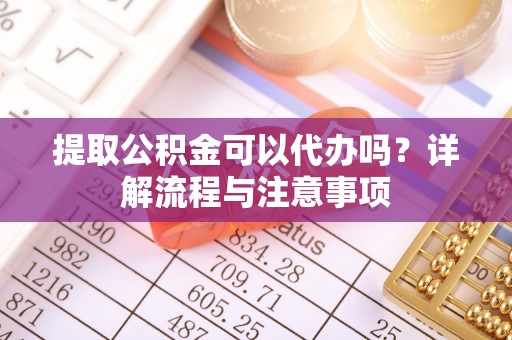 信赖提取公积金可以代办吗？详解流程与注意事项