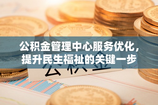信赖公积金管理中心服务优化，提升民生福祉的关键一步