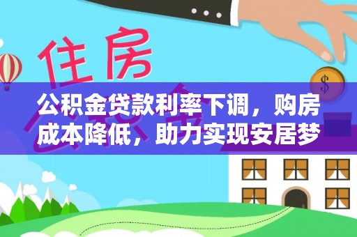 信赖公积金贷款利率下调，购房成本降低，助力实现安居梦想
