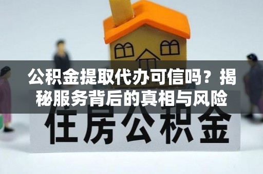 信赖公积金提取代办可信吗？揭秘服务背后的真相与风险