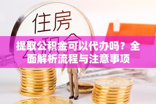 信赖提取公积金可以代办吗？全面解析流程与注意事项