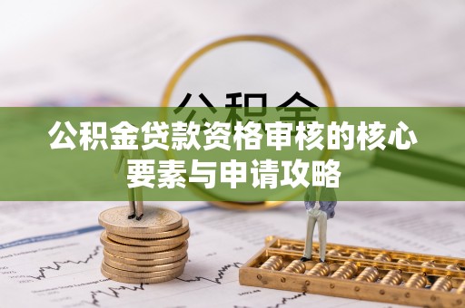 信赖公积金贷款资格审核的核心要素与申请攻略