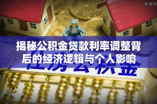 信赖揭秘公积金贷款利率调整背后的经济逻辑与个人影响