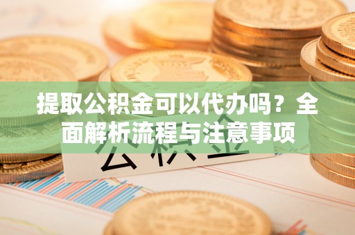 信赖提取公积金可以代办吗？全面解析流程与注意事项