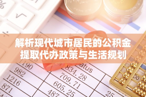 信赖解析现代城市居民的公积金提取代办政策与生活规划