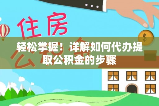 信赖轻松掌握！详解如何代办提取公积金的步骤