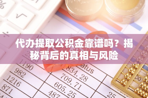 信赖代办提取公积金靠谱吗？揭秘背后的真相与风险