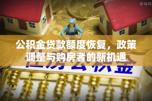 信赖公积金贷款额度恢复，政策调整与购房者的新机遇