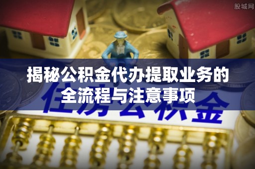 信赖揭秘公积金代办提取业务的全流程与注意事项