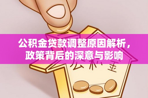 信赖公积金贷款调整原因解析，政策背后的深意与影响