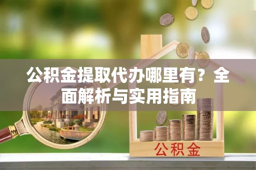 信赖公积金提取代办哪里有？全面解析与实用指南
