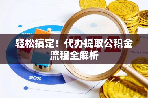 信赖轻松搞定！代办提取公积金流程全解析