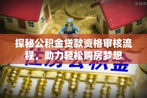 信赖探秘公积金贷款资格审核流程，助力轻松购房梦想
