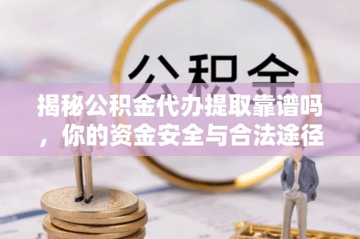 信赖揭秘公积金代办提取靠谱吗，你的资金安全与合法途径全解析