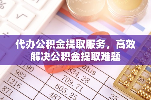 信赖代办公积金提取服务，高效解决公积金提取难题