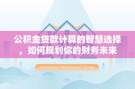 信赖公积金贷款计算的智慧选择，如何规划你的财务未来