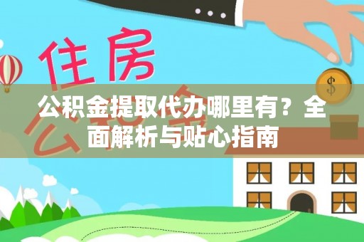 信赖公积金提取代办哪里有？全面解析与贴心指南