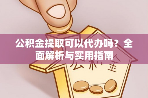 信赖公积金提取可以代办吗？全面解析与实用指南