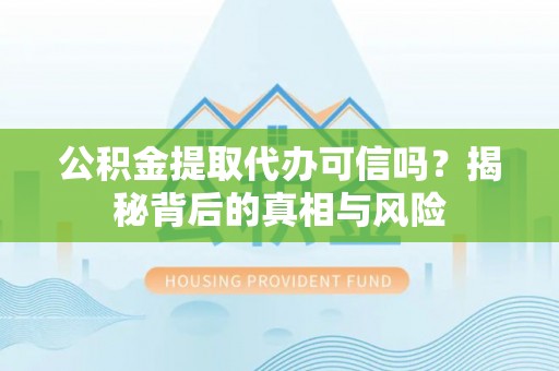 信赖公积金提取代办可信吗？揭秘背后的真相与风险