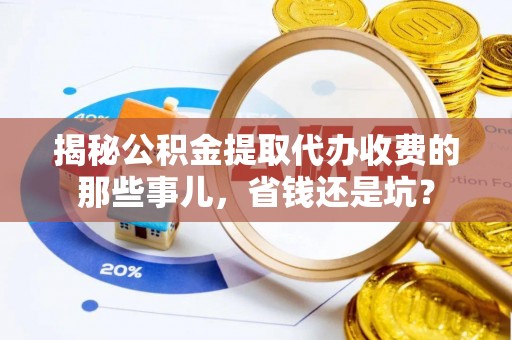 信赖揭秘公积金提取代办收费的那些事儿，省钱还是坑？