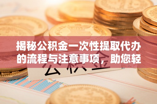 信赖揭秘公积金一次性提取代办的流程与注意事项，助您轻松拿钱！