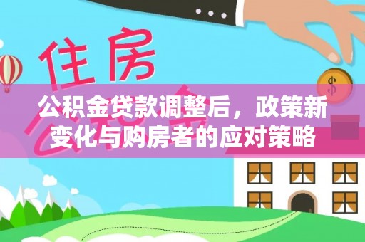 信赖公积金贷款调整后，政策新变化与购房者的应对策略