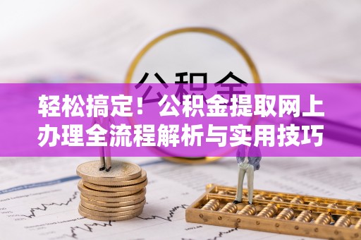 信赖轻松搞定！公积金提取网上办理全流程解析与实用技巧