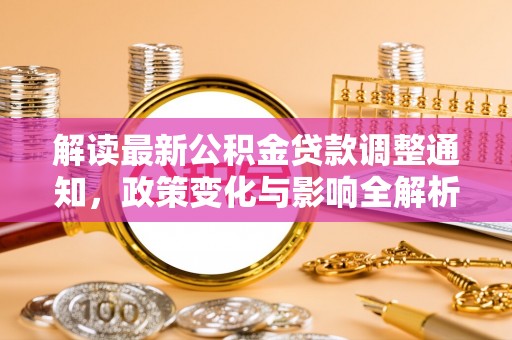 信赖解读最新公积金贷款调整通知，政策变化与影响全解析