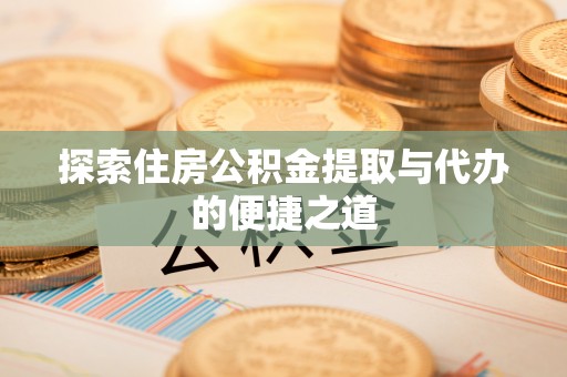 信赖探索住房公积金提取与代办的便捷之道