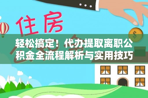 信赖轻松搞定！代办提取离职公积金全流程解析与实用技巧