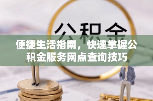 信赖便捷生活指南，快速掌握公积金服务网点查询技巧