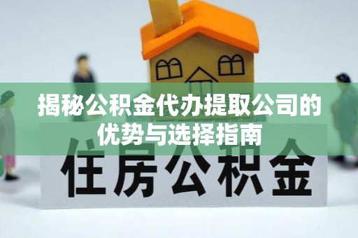 信赖揭秘公积金代办提取公司的优势与选择指南