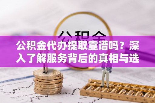 信赖公积金代办提取靠谱吗？深入了解服务背后的真相与选择指南